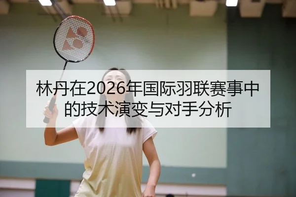 林丹在2026年国际羽联赛事中的技术演变与对手分析