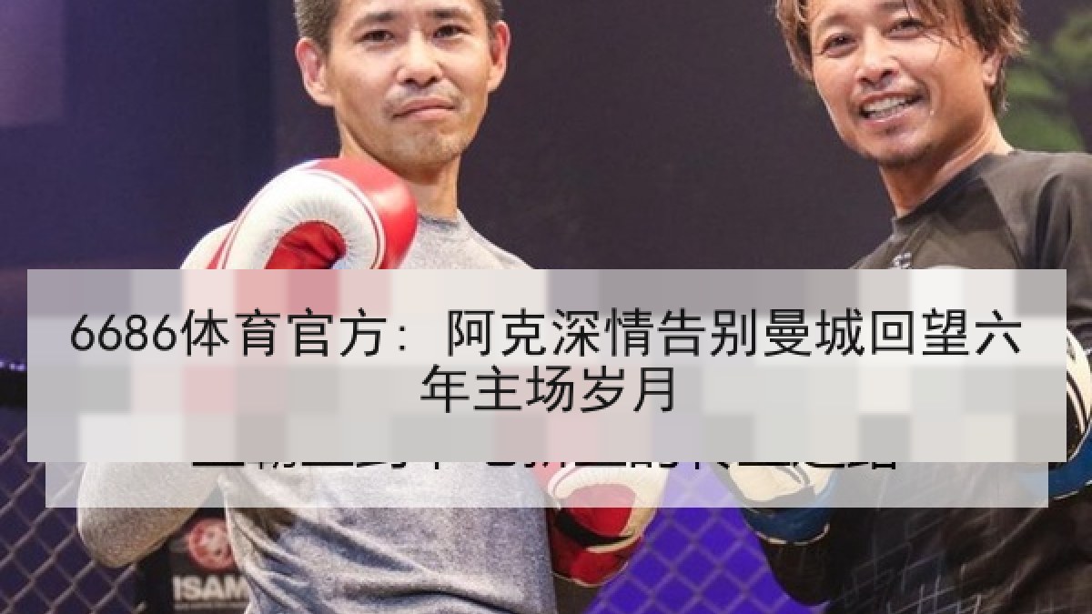 6686体育官方: 阿克深情告别曼城回望六年主场岁月