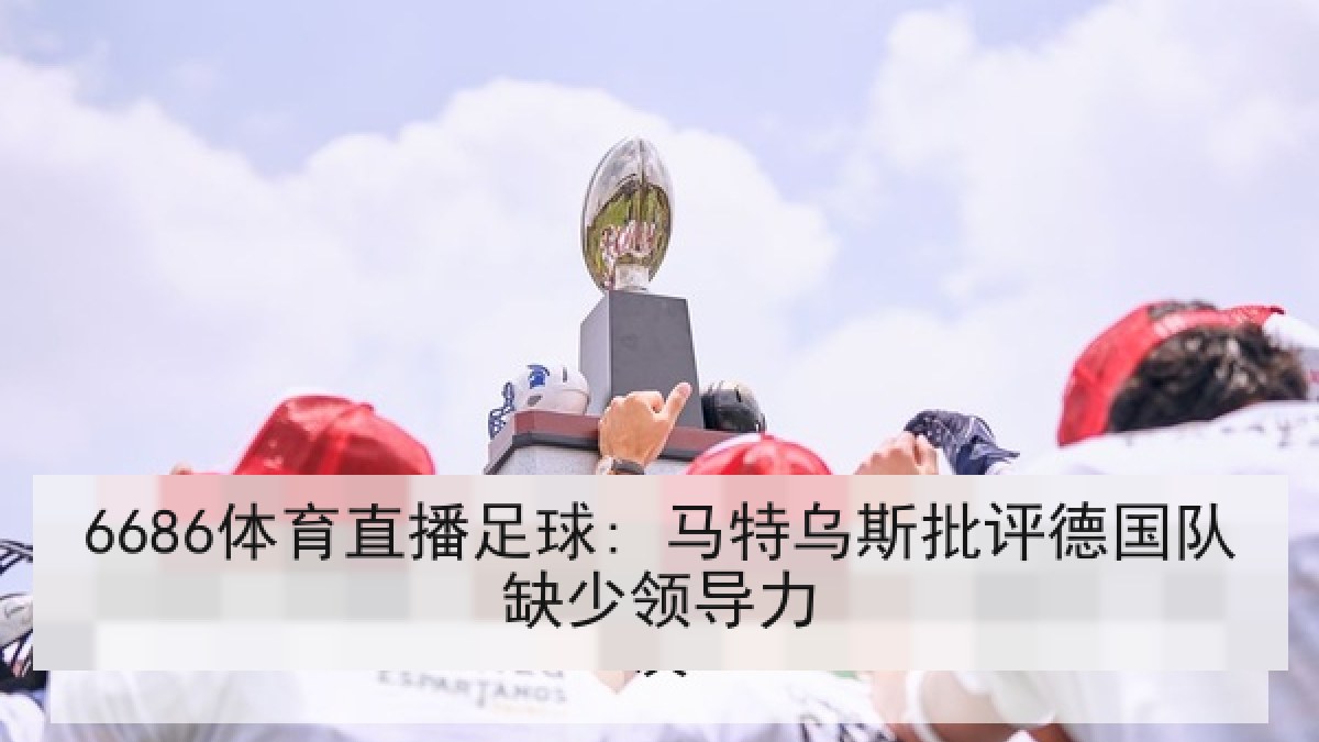 6686体育直播足球: 马特乌斯批评德国队缺少领导力