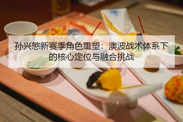 孙兴慜新赛季角色重塑：澳波战术体系下的核心定位与融合挑战