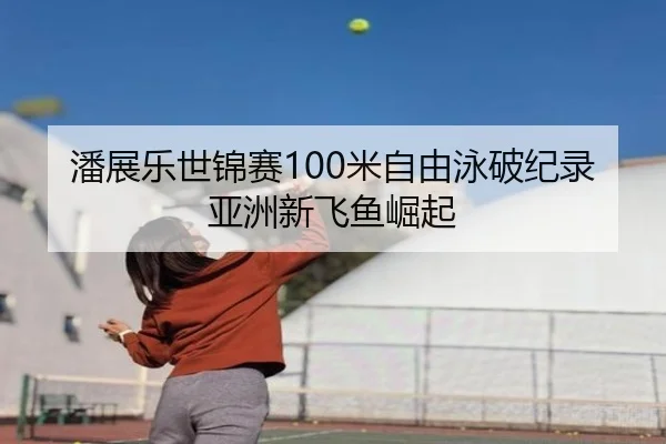 潘展乐世锦赛100米自由泳破纪录 亚洲新飞鱼崛起