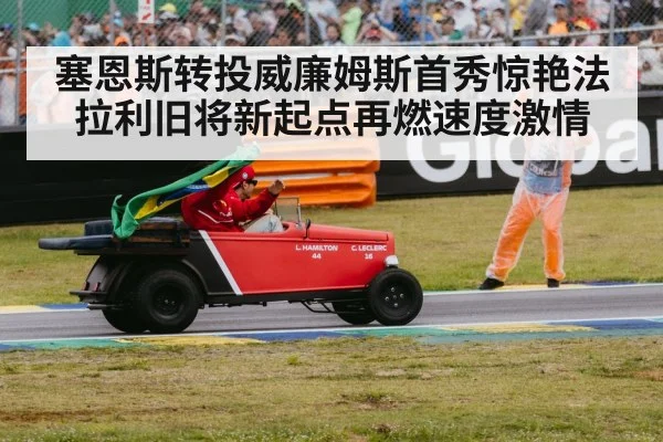塞恩斯转投威廉姆斯首秀惊艳法拉利旧将新起点再燃速度激情