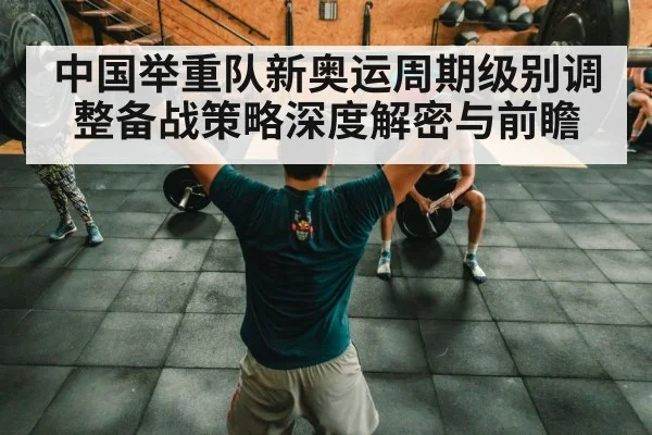 中国举重队新奥运周期级别调整备战策略深度解密与前瞻
