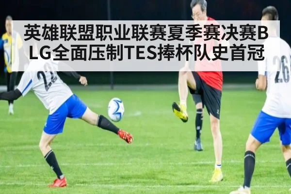 英雄联盟职业联赛夏季赛决赛BLG全面压制TES捧杯队史首冠