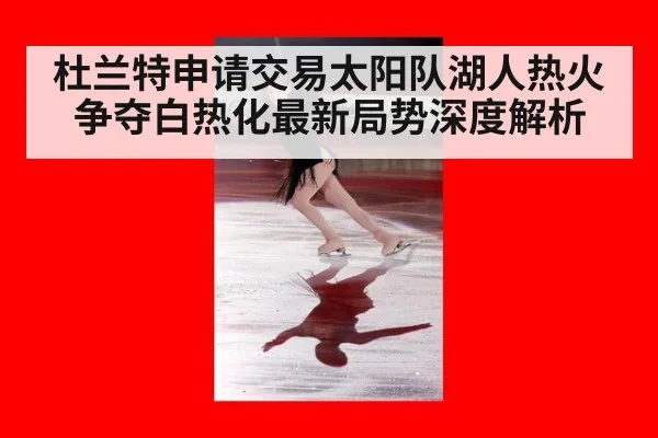 杜兰特申请交易太阳队湖人热火争夺白热化最新局势深度解析