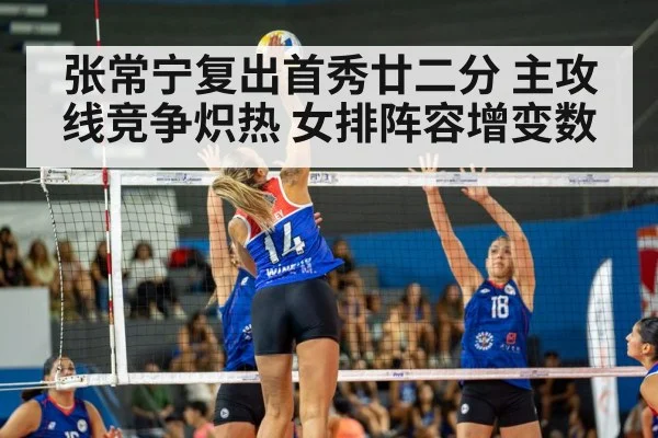 张常宁复出首秀廿二分 主攻线竞争炽热 女排阵容增变数