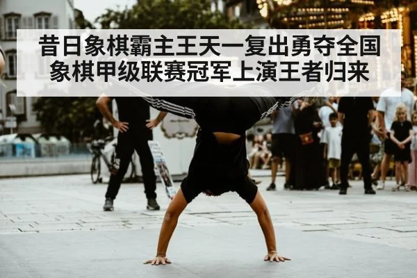 昔日象棋霸主王天一复出勇夺全国象棋甲级联赛冠军上演王者归来