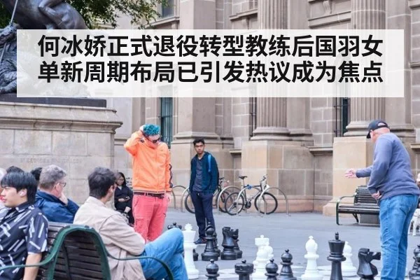 何冰娇正式退役转型教练后国羽女单新周期布局已引发热议成为焦点