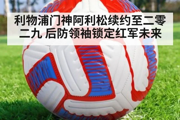 利物浦门神阿利松续约至二零二九 后防领袖锁定红军未来