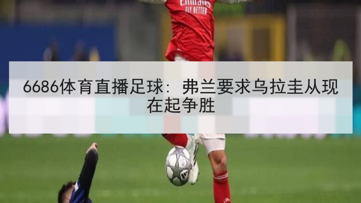 6686体育直播足球: 弗兰要求乌拉圭从现在起争胜