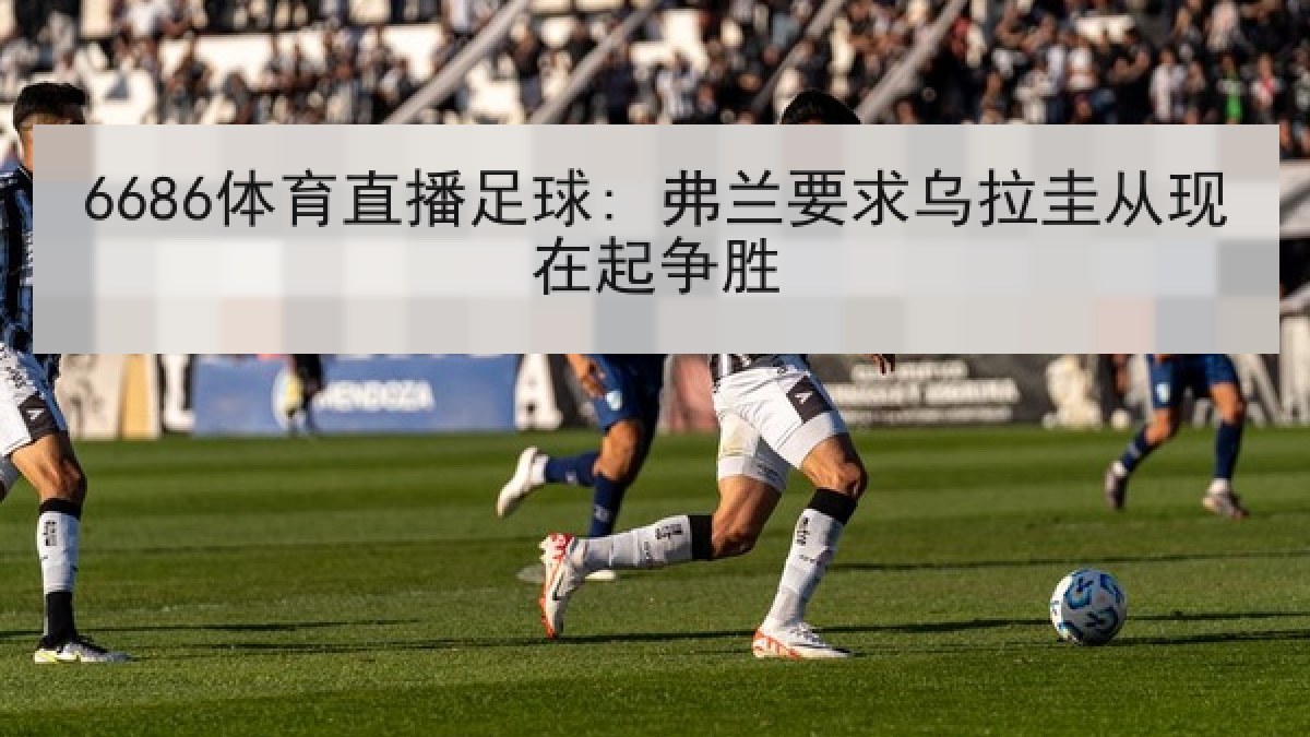 6686体育直播足球: 弗兰要求乌拉圭从现在起争胜