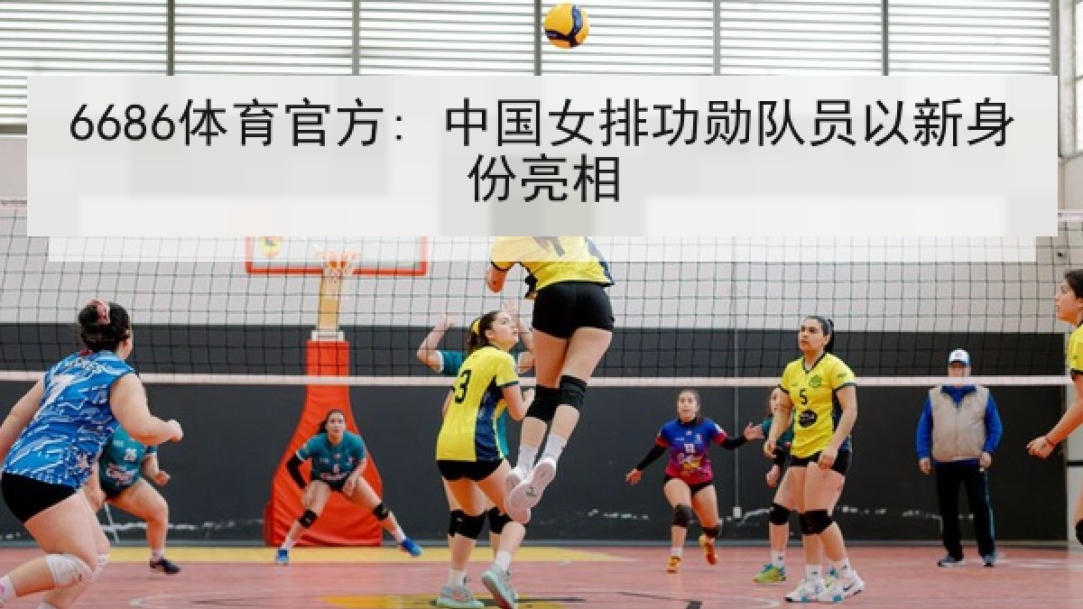 6686体育官方: 中国女排功勋队员以新身份亮相
